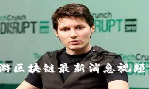 2023年仙游区块链最新消息视频分享与分析