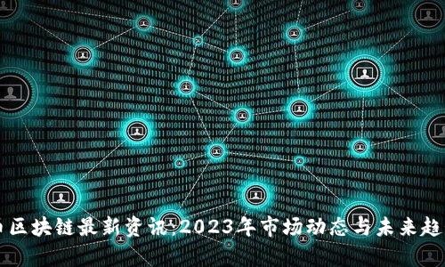 比特币区块链最新资讯：2023年市场动态与未来趋势分析