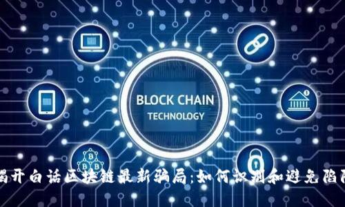 揭开白话区块链最新骗局：如何识别和避免陷阱