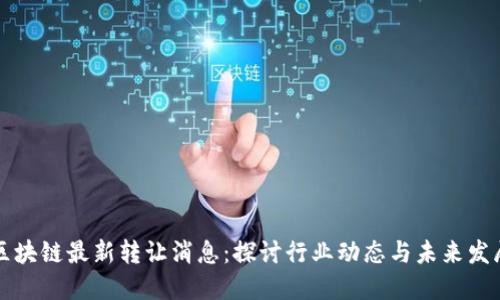 区块链最新转让消息：探讨行业动态与未来发展